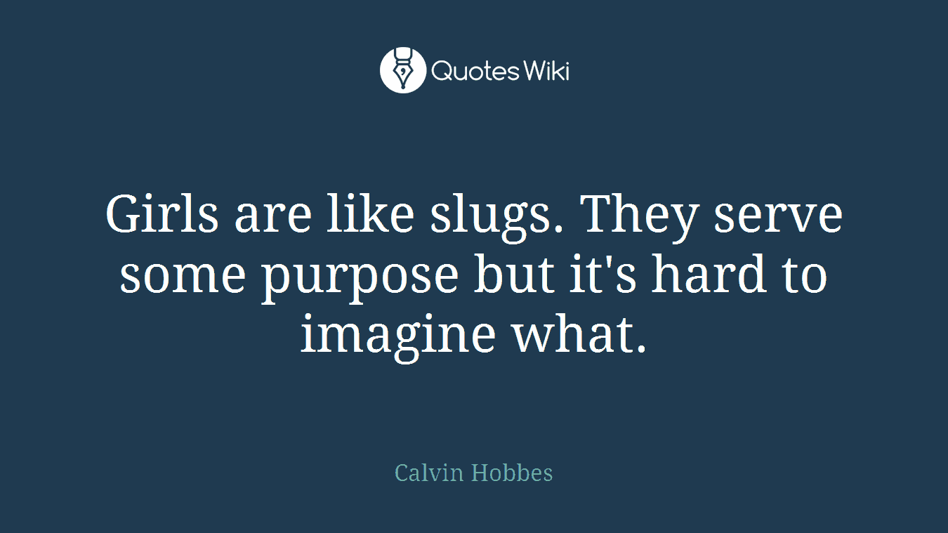Girls are like slugs. They serve some purpose but it's hard to imagine what.