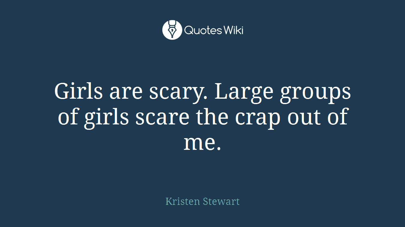 Girls are scary. Large groups of girls scare the crap out of me.