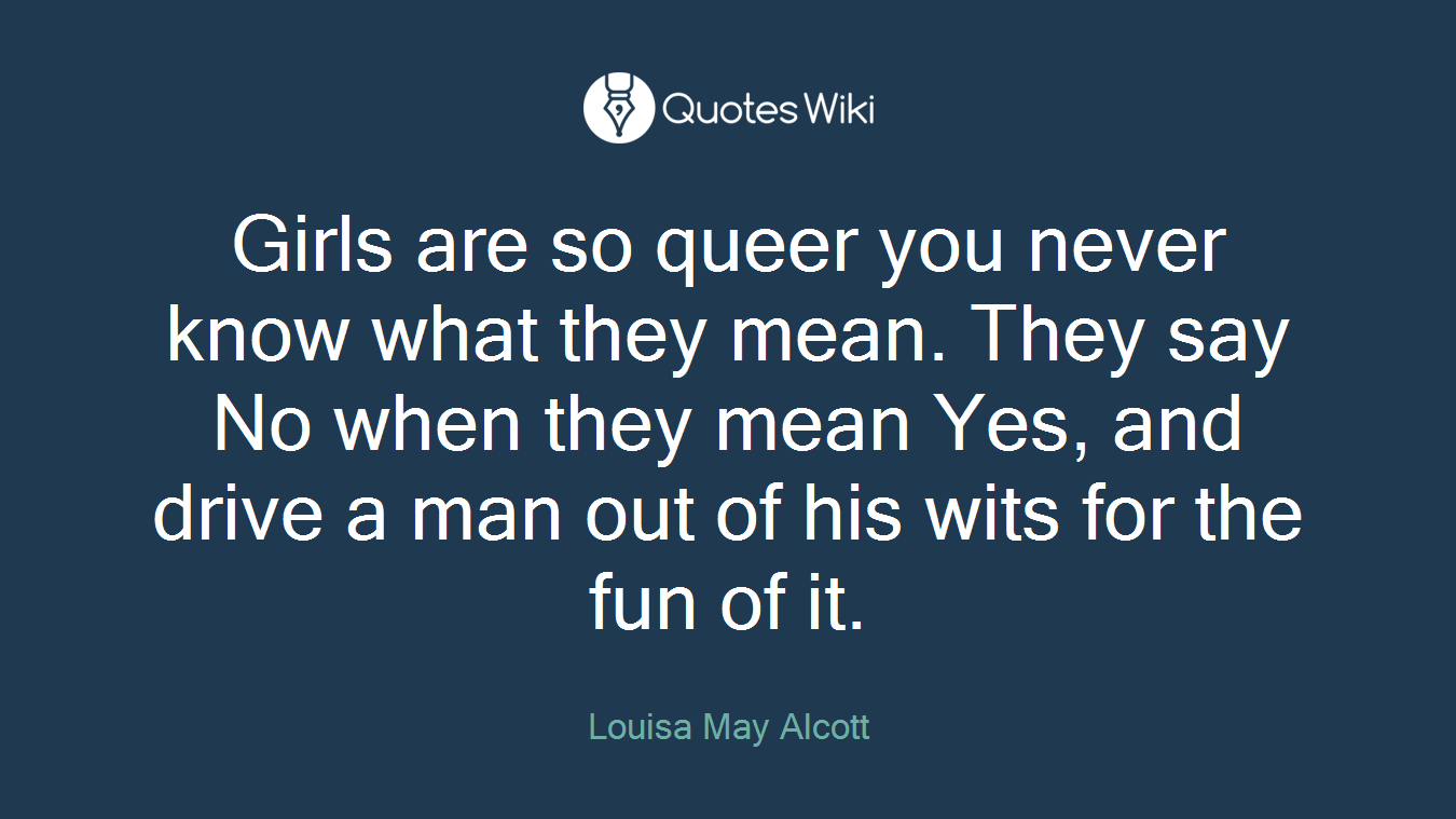 Girls are so queer you never know what they mean. They say No when they mean Yes, and drive a man out of his wits for the fun of it.