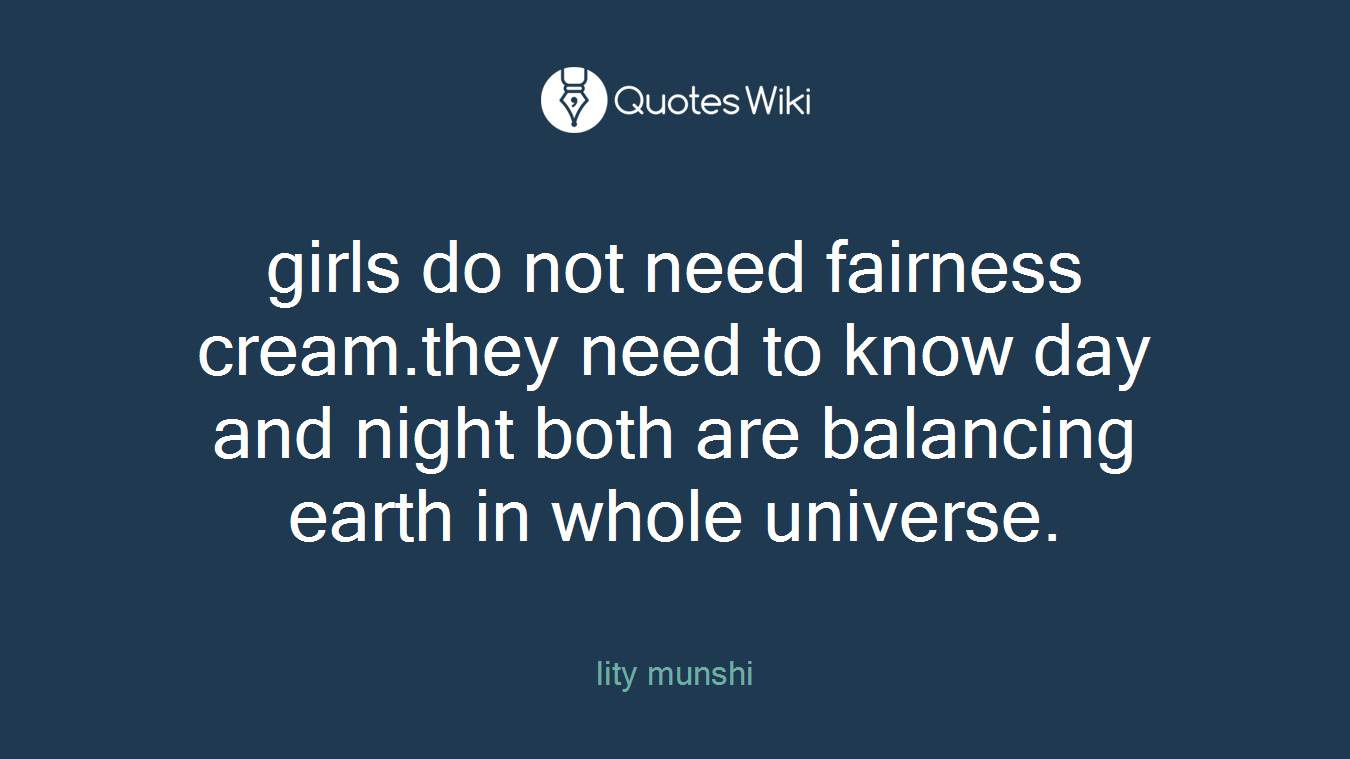 girls do not need fairness cream.they need to know day and night both are balancing earth in whole universe.
