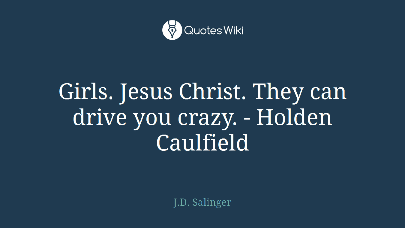 Girls. Jesus Christ. They can drive you crazy. - Holden Caulfield