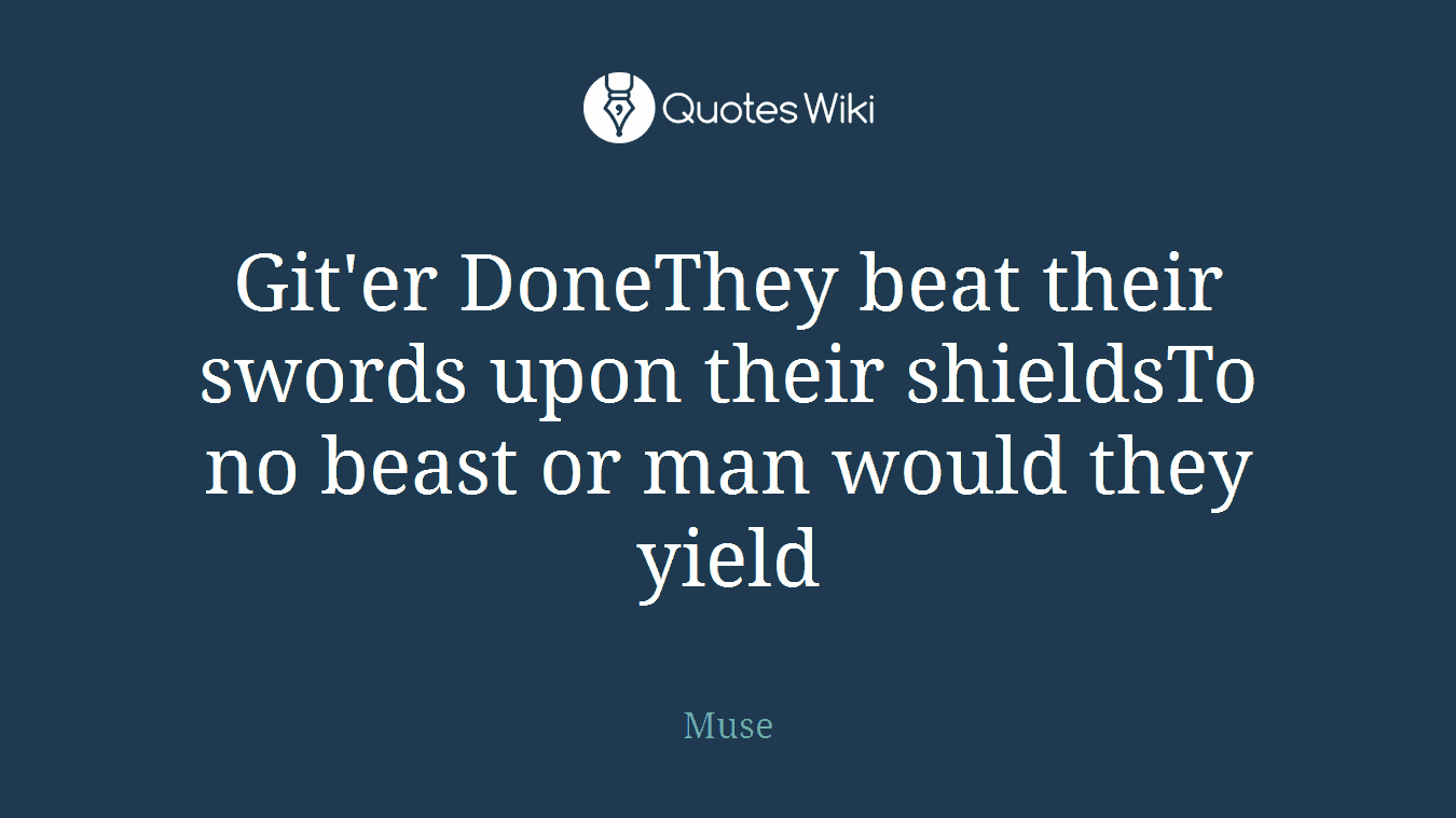Git'er DoneThey beat their swords upon their shieldsTo no beast or man would they yield