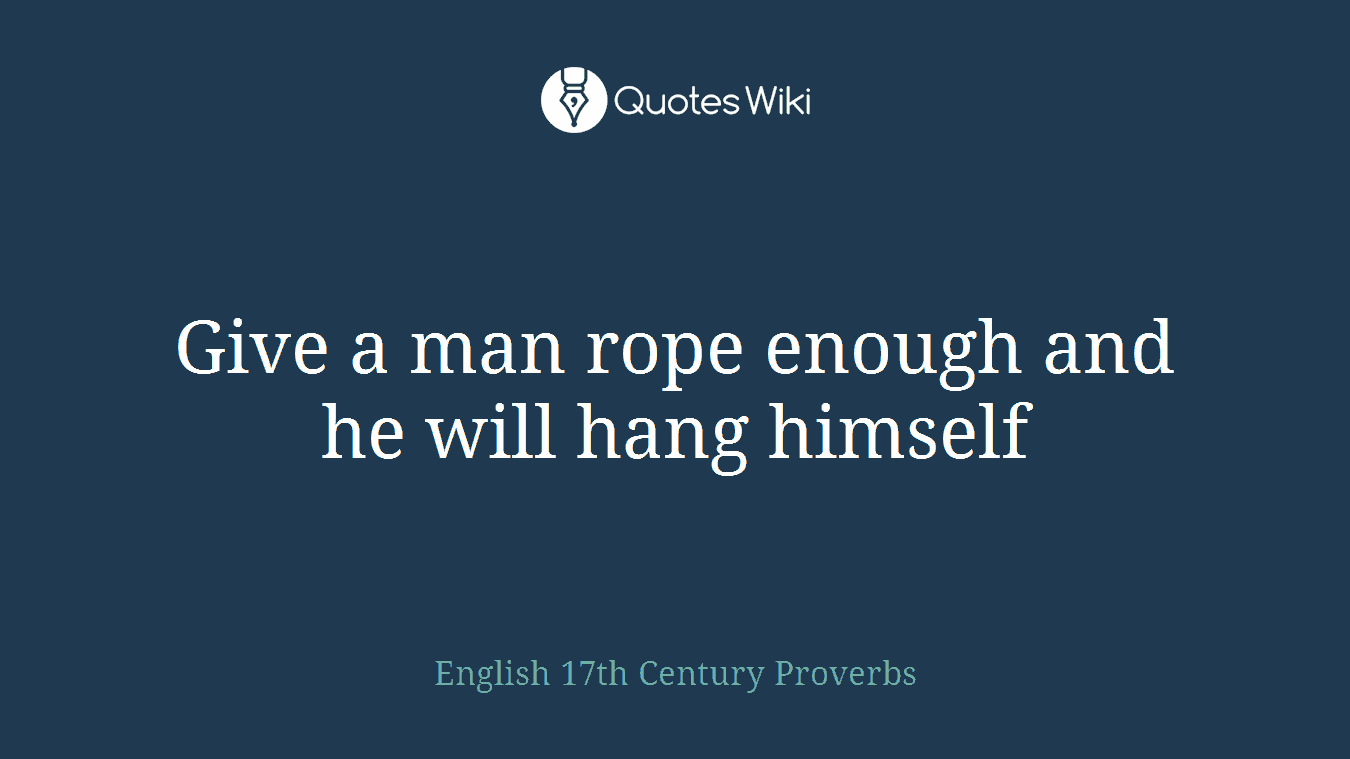Give a man rope enough and he will hang himself