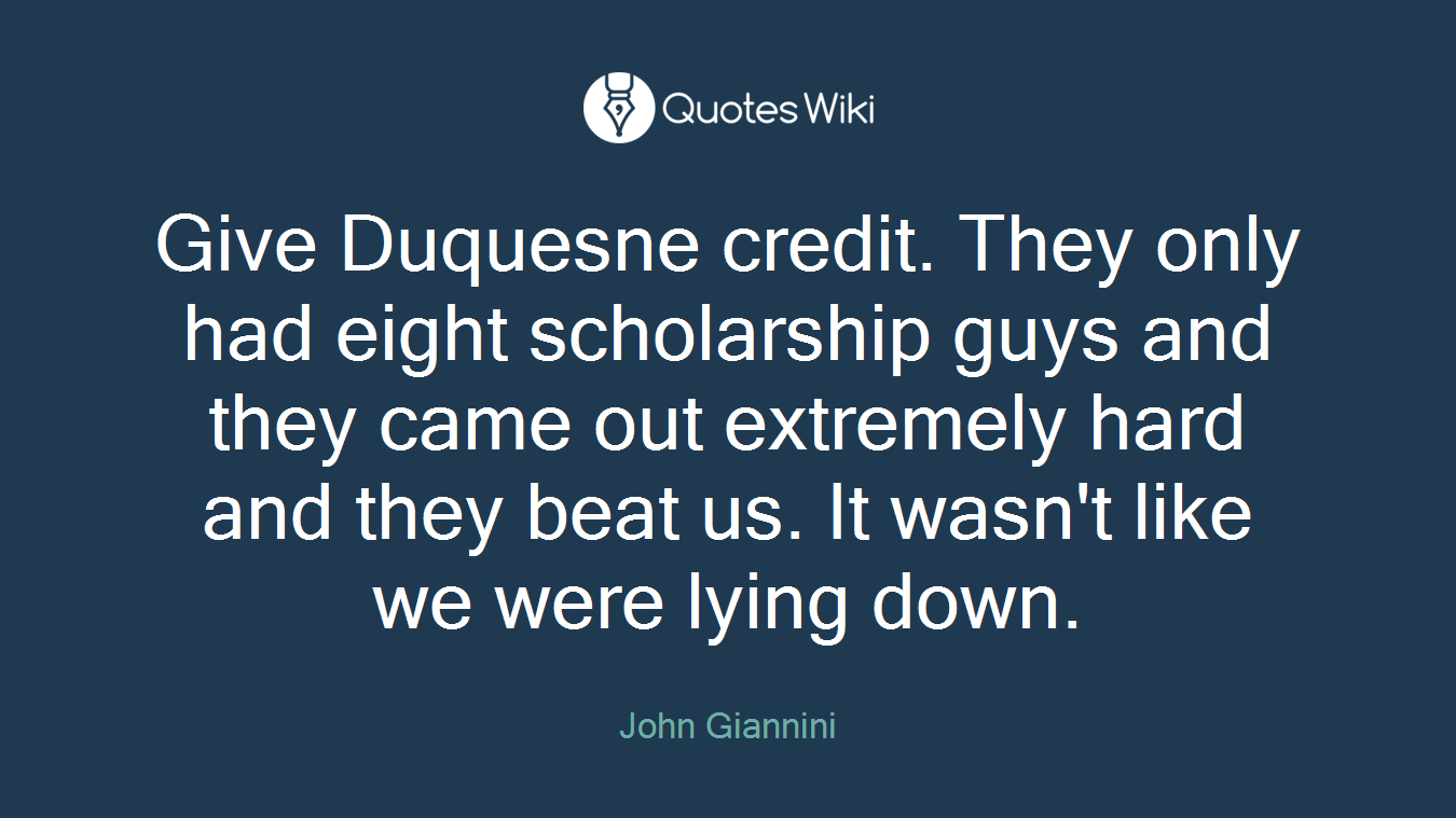 Give Duquesne credit. They only had eight scholarship guys and they came out extremely hard and they beat us. It wasn't like we were lying down.