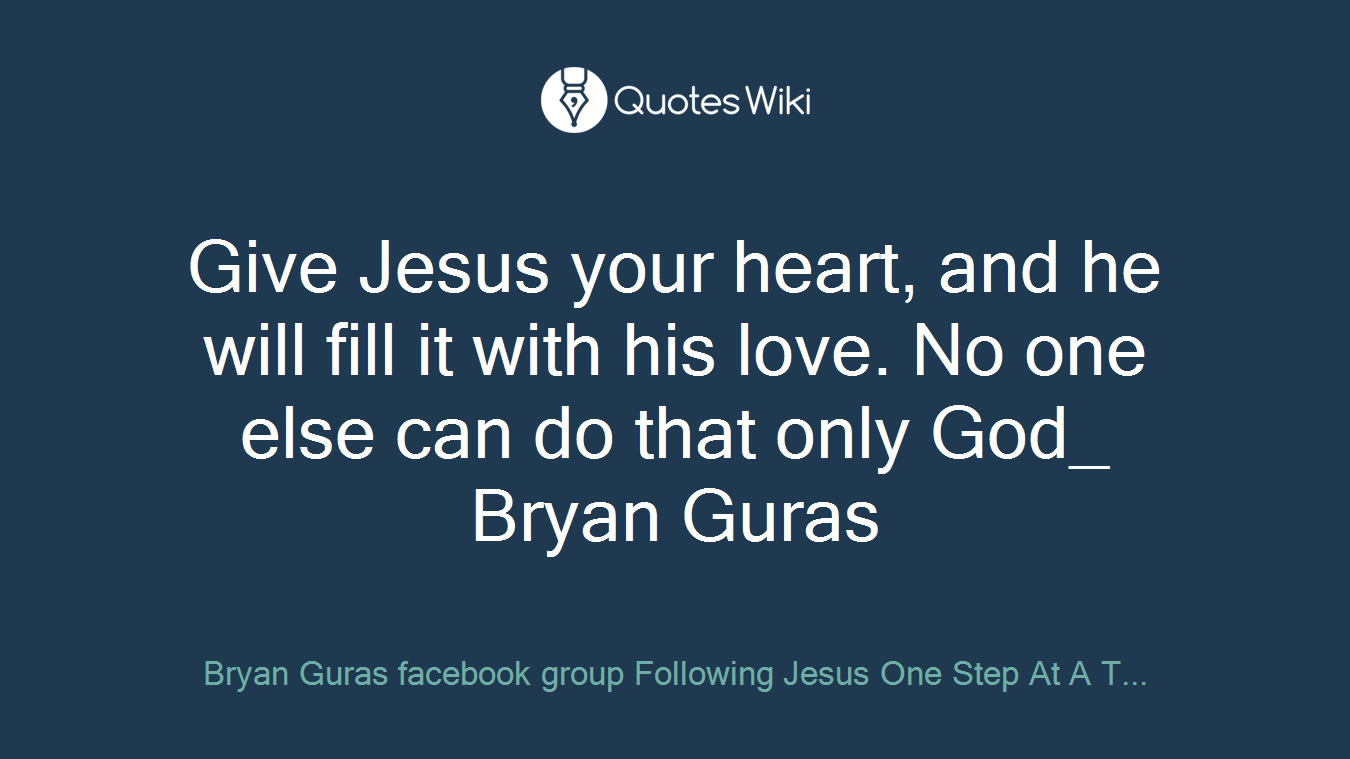 Give Jesus your heart, and he will fill it with his love. No one else can do that only God_ Bryan Guras