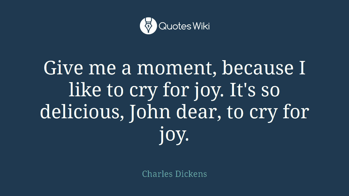 Give me a moment, because I like to cry for joy. It's so delicious, John dear, to cry for joy.