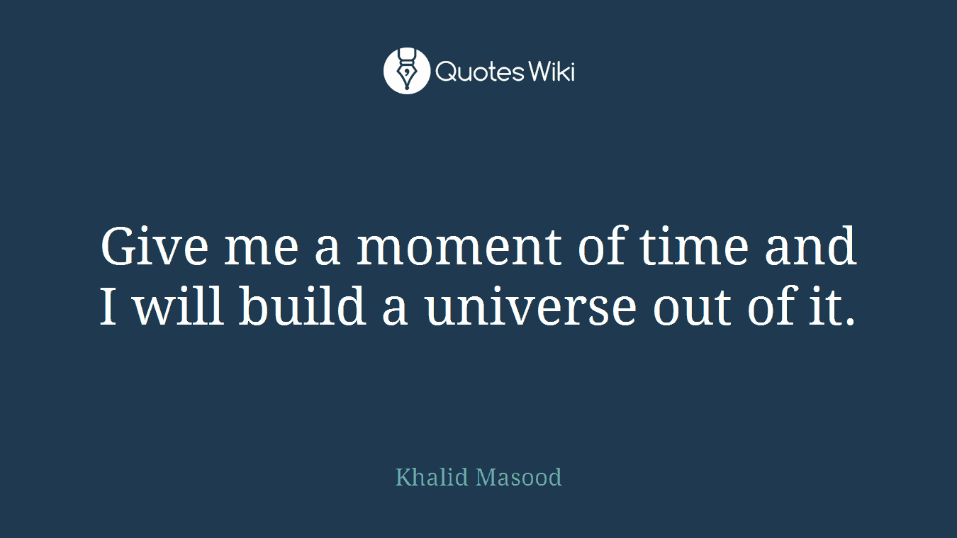 Give me a moment of time and I will build a universe out of it.