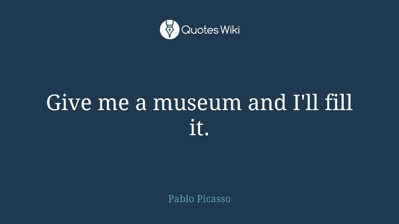 Give me a museum and I'll fill it.