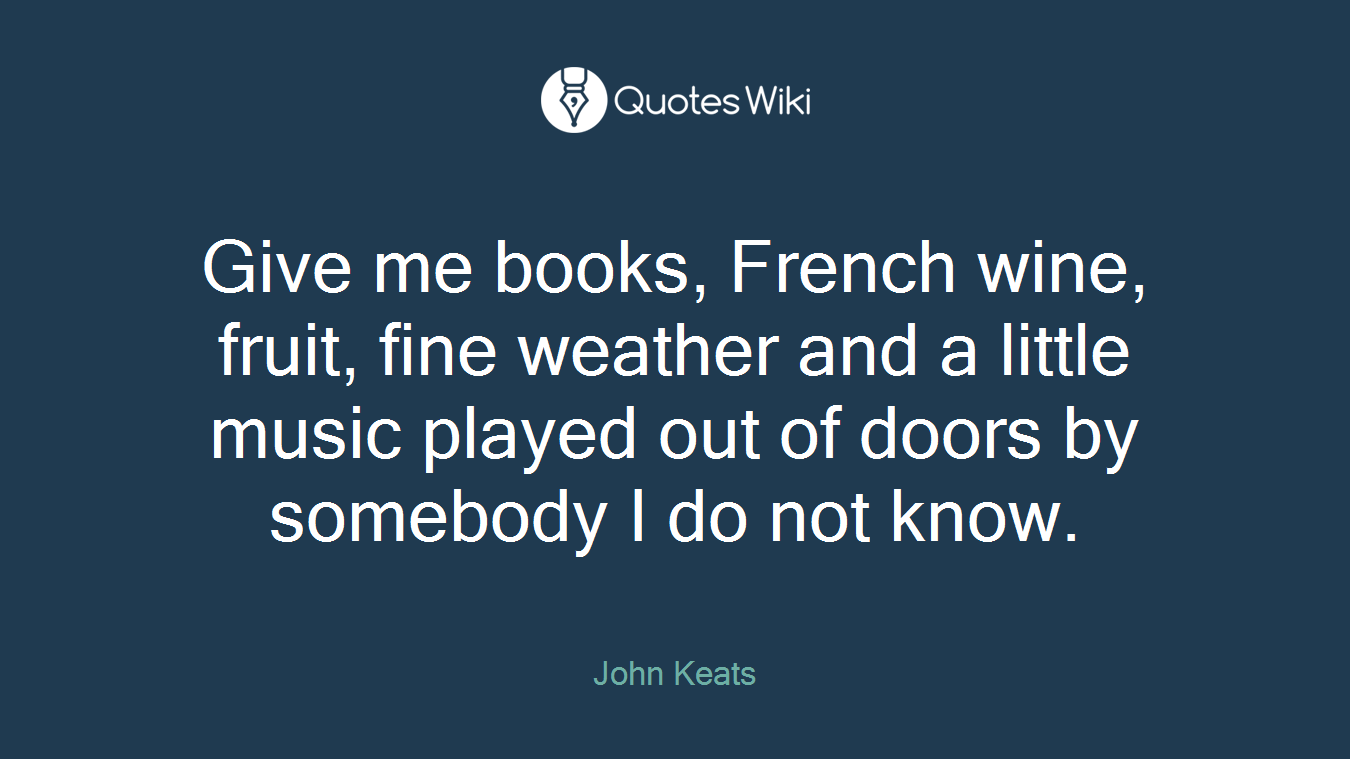 Give me books, French wine, fruit, fine weather and a little music played out of doors by somebody I do not know.