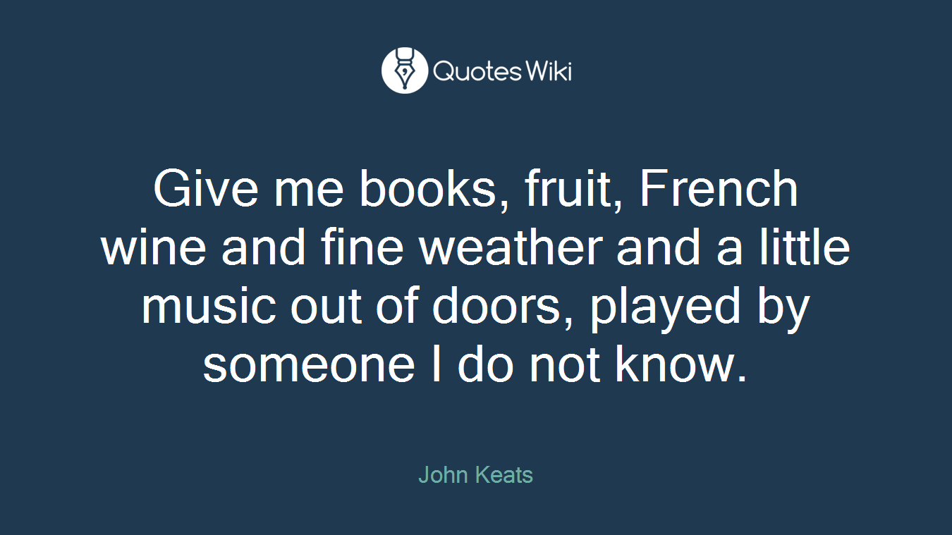 Give me books, fruit, French wine and fine weather and a little music out of doors, played by someone I do not know.