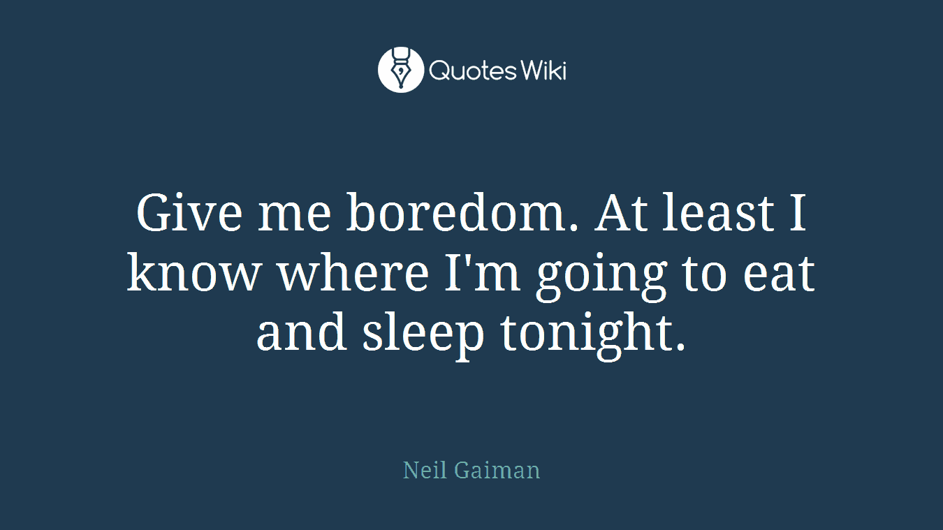 Give me boredom. At least I know where I'm going to eat and sleep tonight.