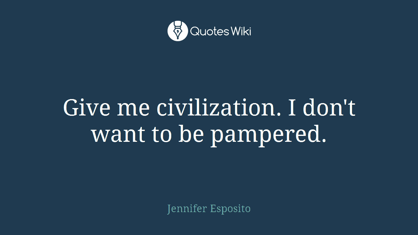 Give me civilization. I don't want to be pampered.