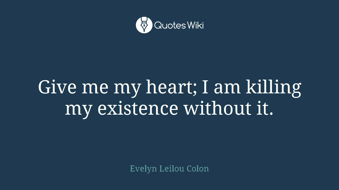 Give me my heart; I am killing my existence without it.