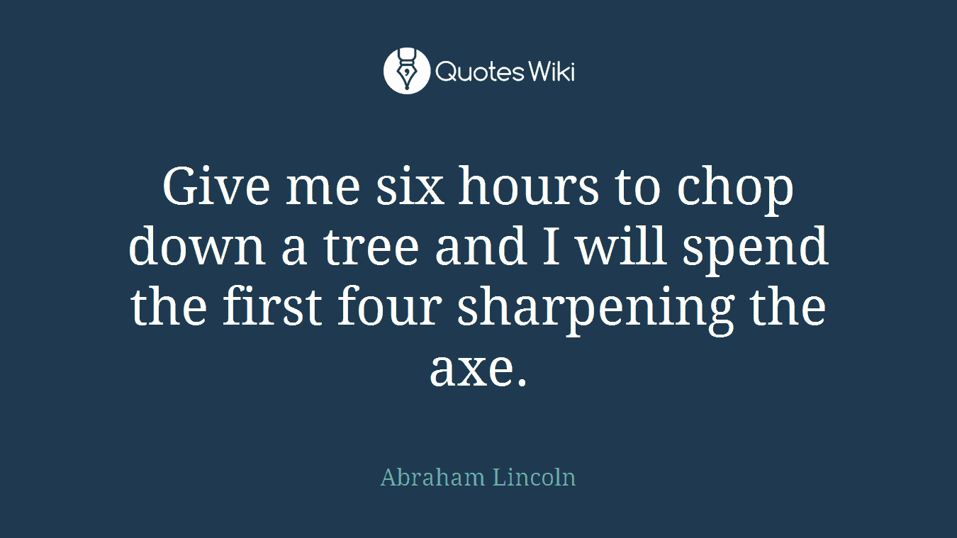 Give me six hours to chop down a tree and I will spend the first four sharpening the axe.