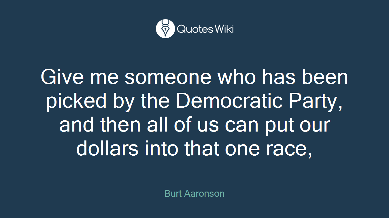 Give me someone who has been picked by the Democratic Party, and then all of us can put our dollars into that one race,