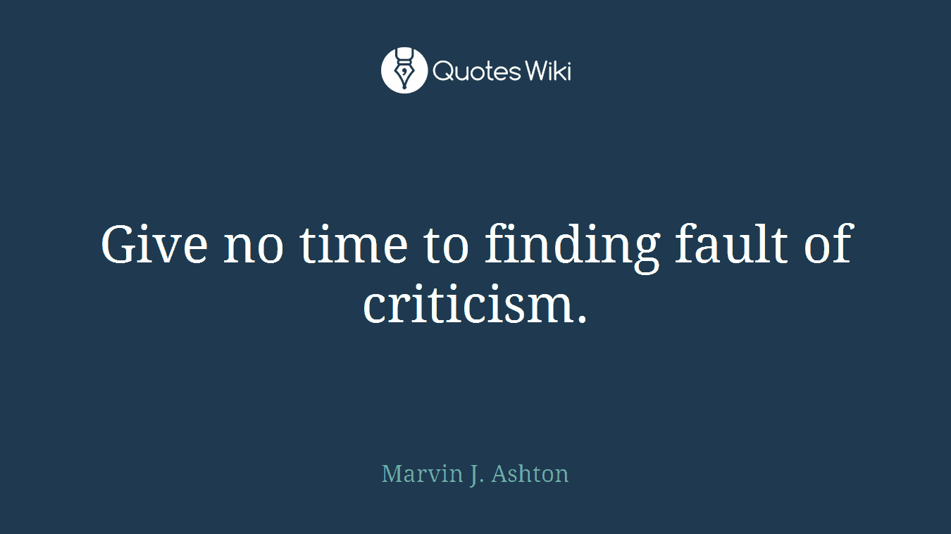 Give no time to finding fault of criticism.