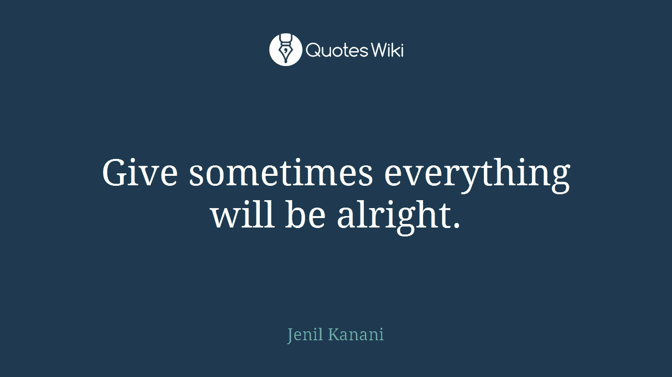 Give sometimes everything will be alright.