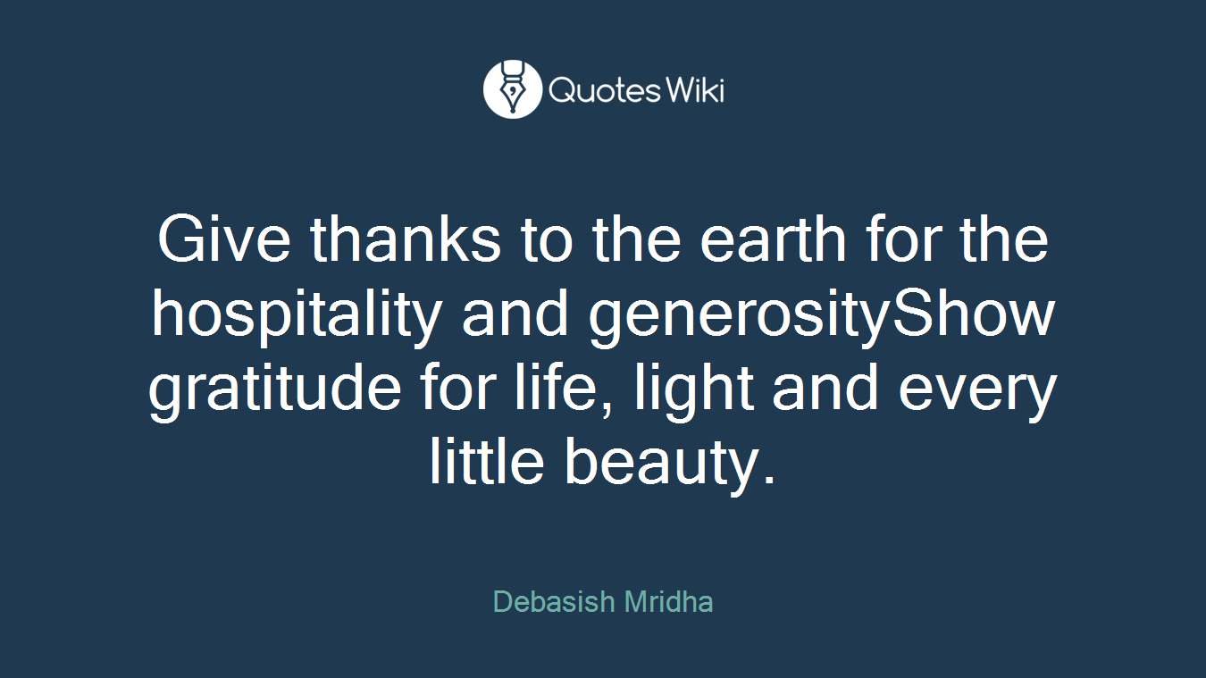Give thanks to the earth for the hospitality and generosityShow gratitude for life, light and every little beauty.