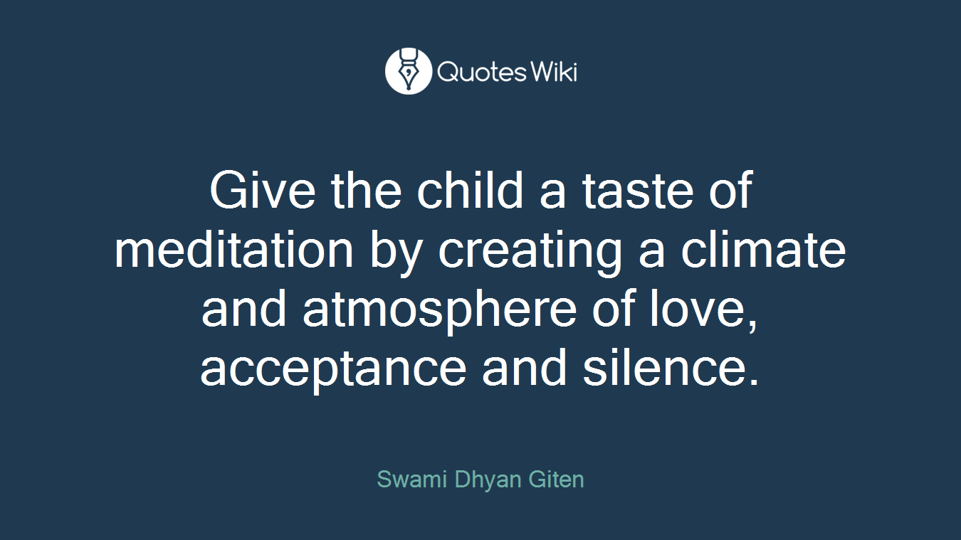 Give the child a taste of meditation by creating a climate and atmosphere of love, acceptance and silence.