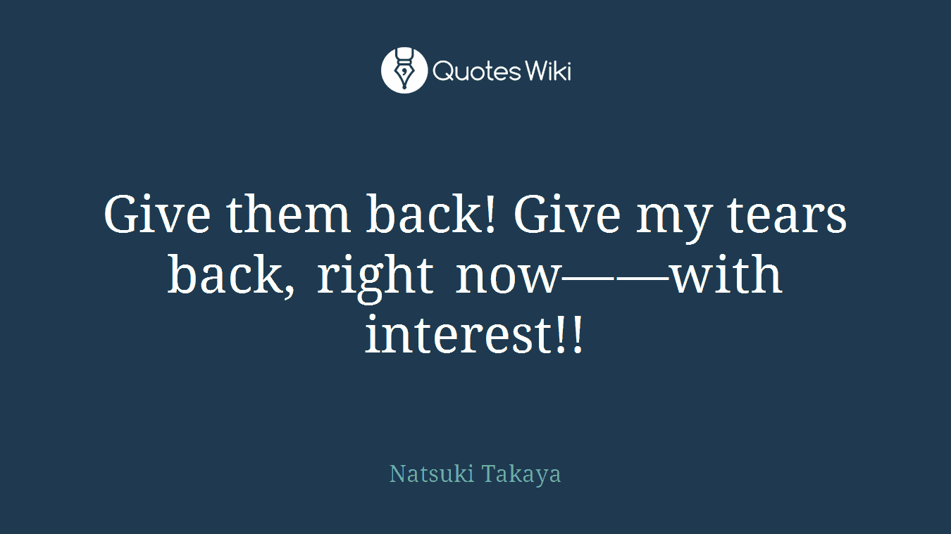 Give them back! Give my tears back, right now——with interest!!