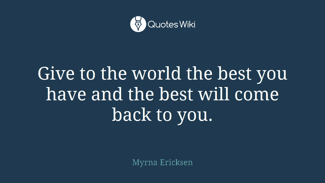 Give to the world the best you have and the best will come back to you.