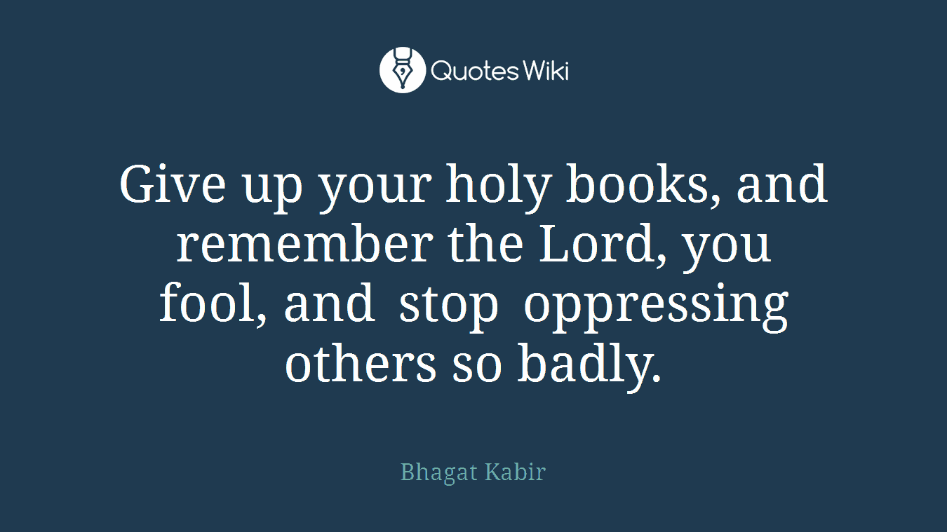 Give up your holy books, and remember the Lord, you fool, and stop oppressing others so badly.
