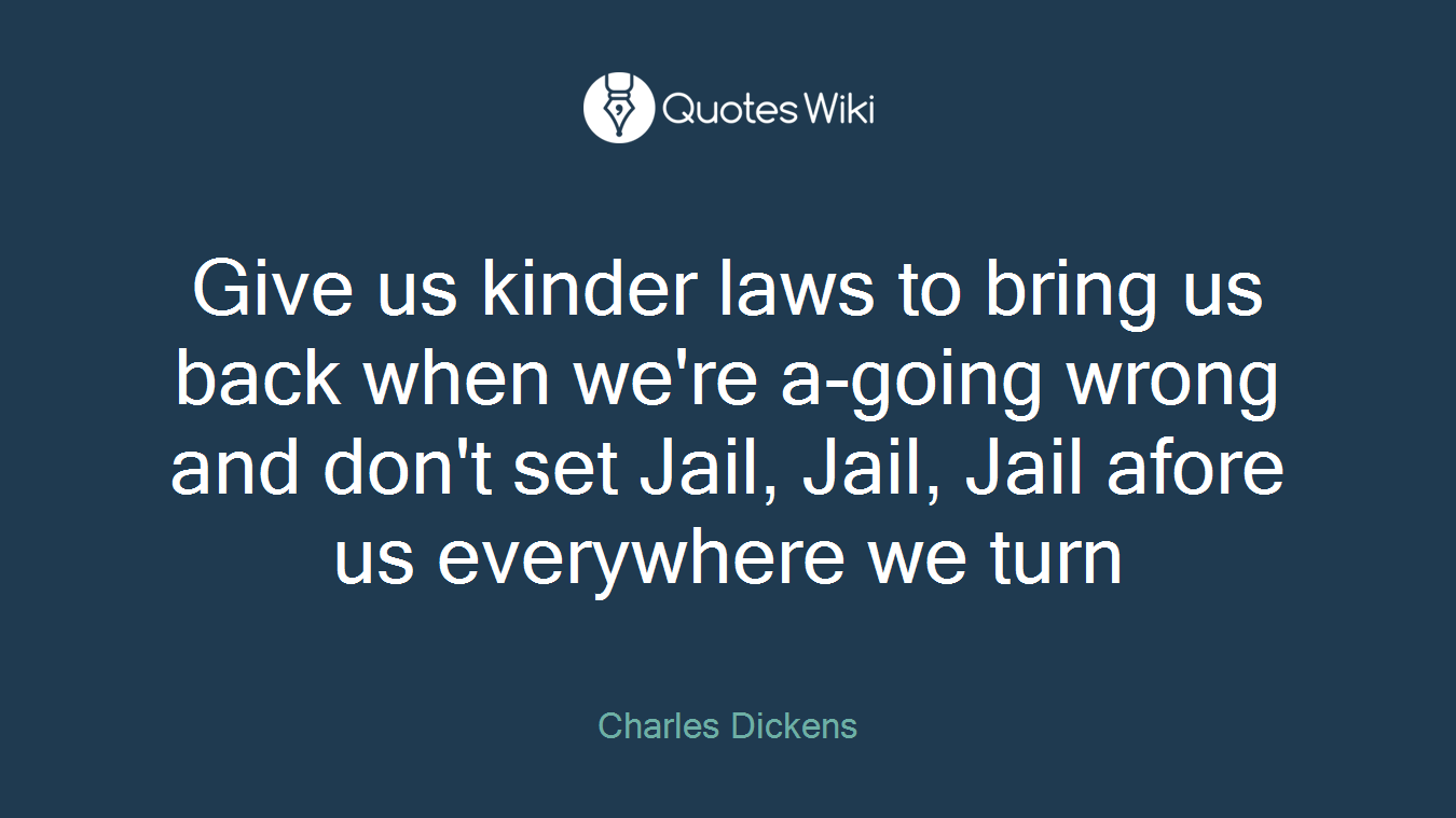 Give us kinder laws to bring us back when we're a-going wrong and don't set Jail, Jail, Jail afore us everywhere we turn