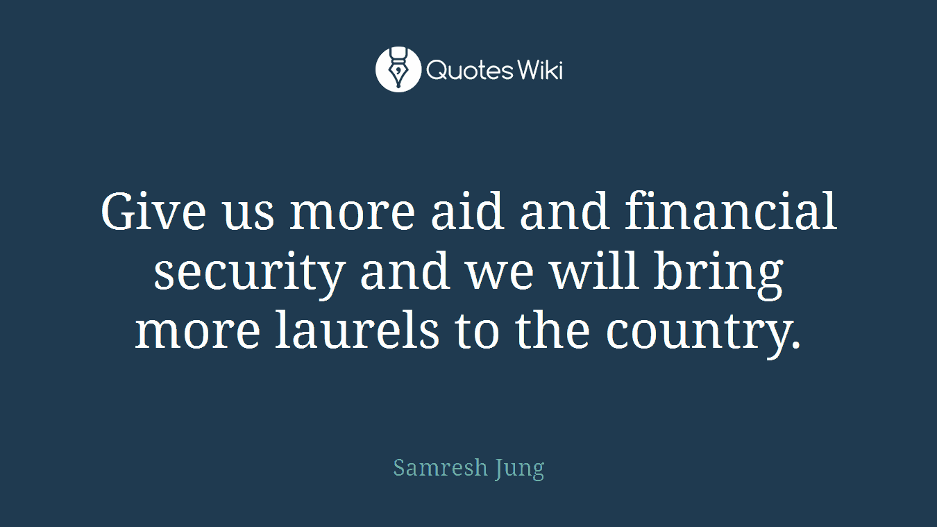 Give us more aid and financial security and we will bring more laurels to the country.