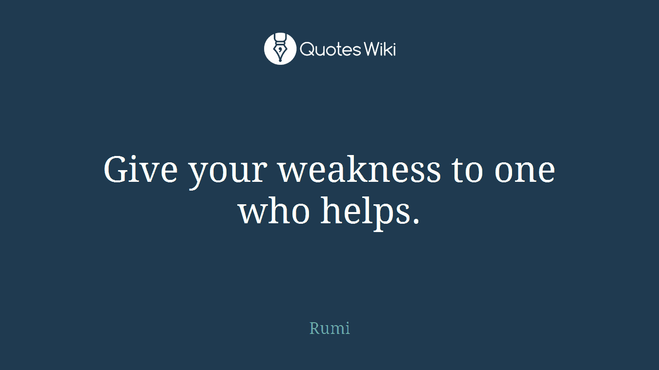 Give your weakness to one who helps.