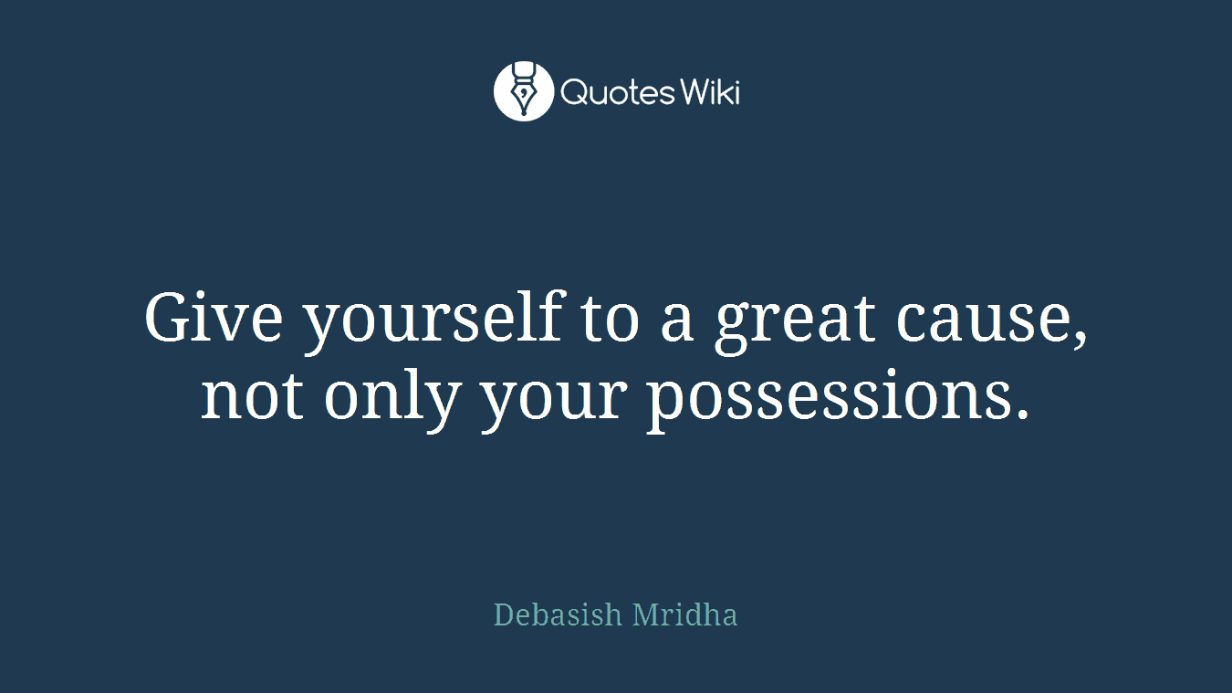 Give yourself to a great cause, not only your possessions.