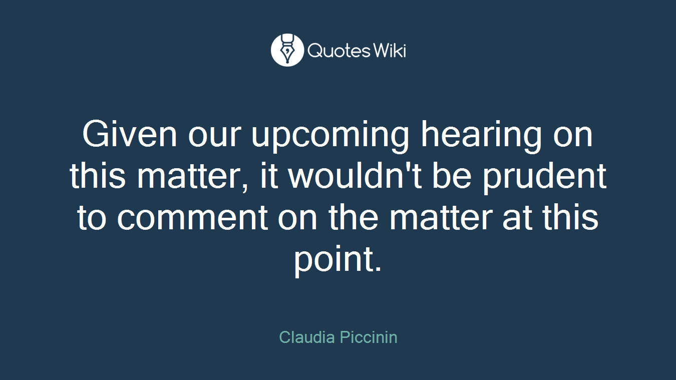 Given our upcoming hearing on this matter, it wouldn't be prudent to comment on the matter at this point.