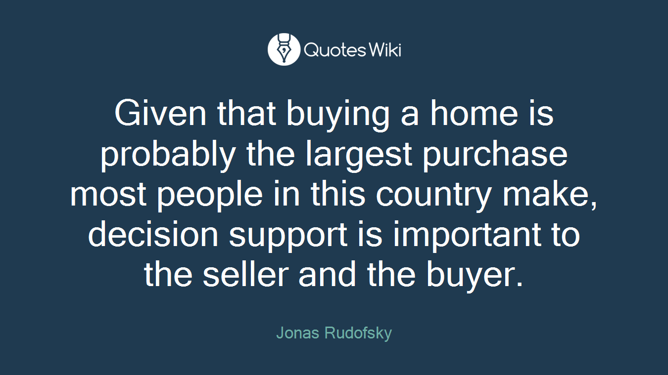 Given that buying a home is probably the largest purchase most people in this country make, decision support is important to the seller and the buyer.