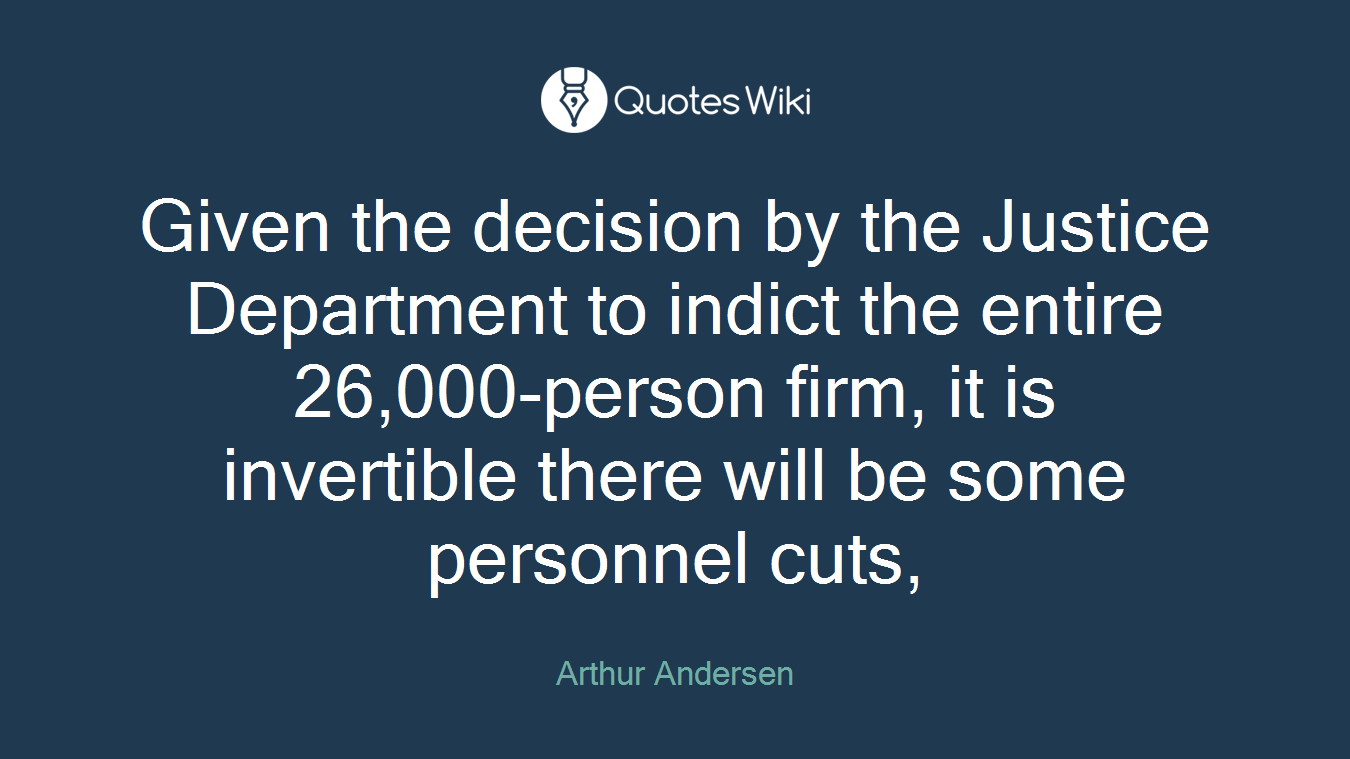 Given the decision by the Justice Department to indict the entire 26,000-person firm, it is invertible there will be some personnel cuts,