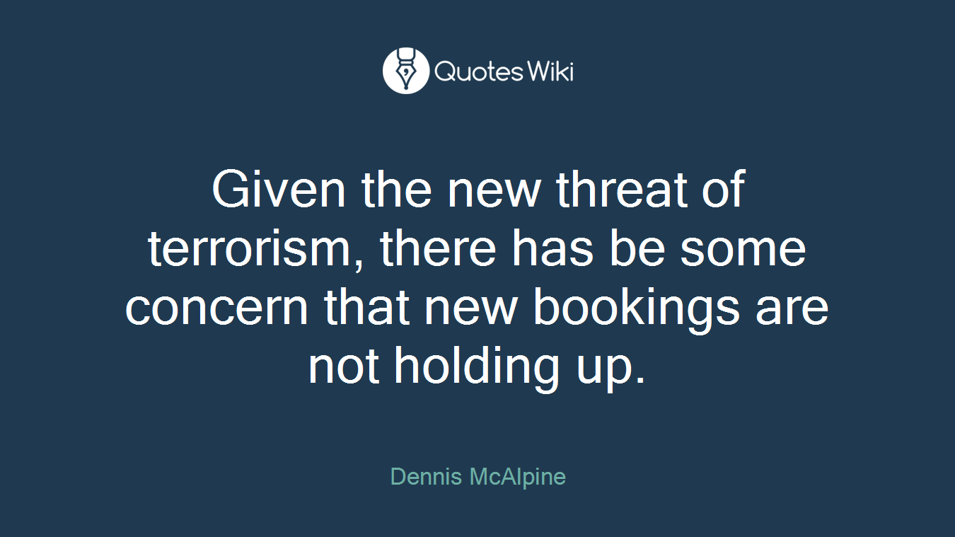 Given the new threat of terrorism, there has be some concern that new bookings are not holding up.