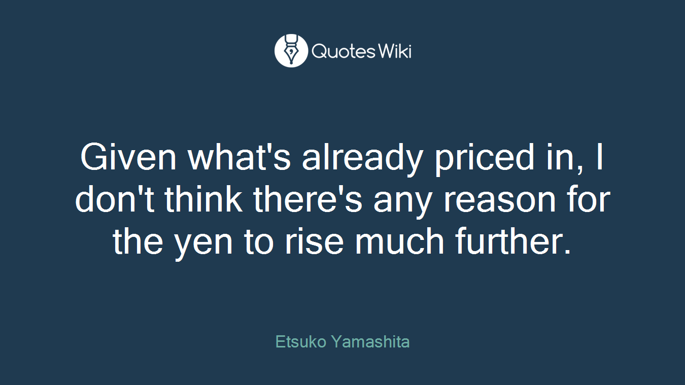 Given what's already priced in, I don't think there's any reason for the yen to rise much further.