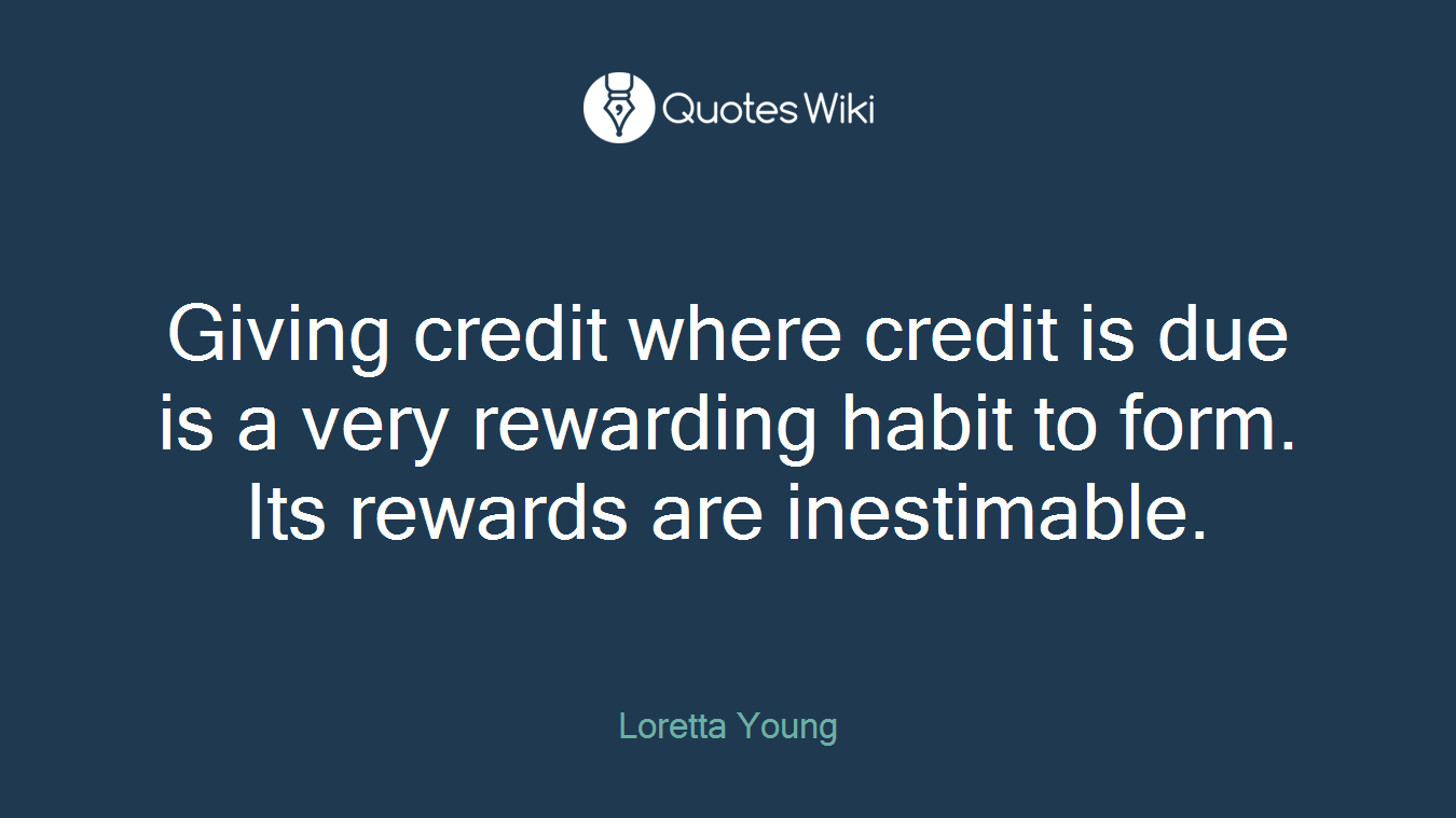 Giving credit where credit is due is a very rewarding habit to form. Its rewards are inestimable.
