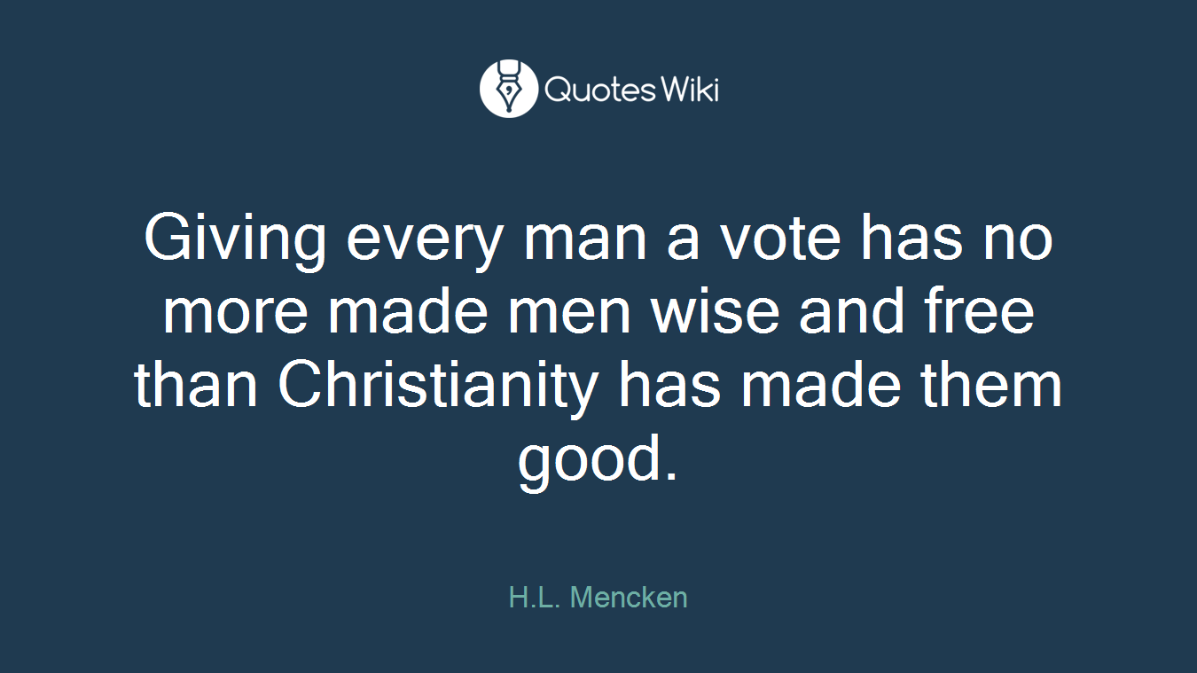 Giving every man a vote has no more made men wise and free than Christianity has made them good.