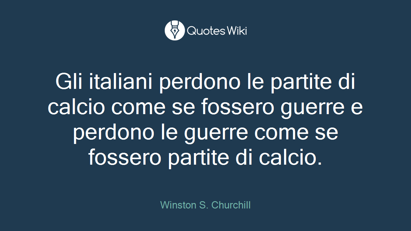 Gli italiani perdono le partite di calcio come se fossero guerre e perdono le guerre come se fossero partite di calcio.