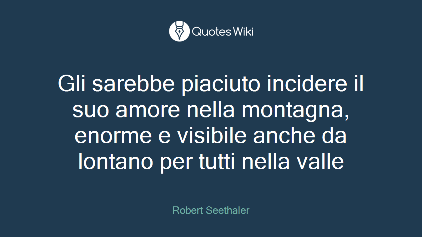 Gli sarebbe piaciuto incidere il suo amore nella montagna, enorme e visibile anche da lontano per tutti nella valle