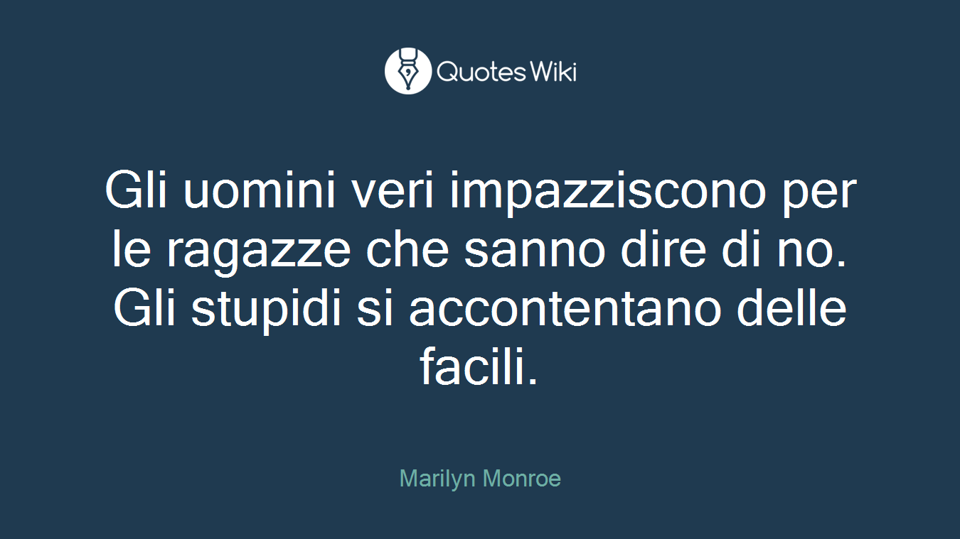 Gli uomini veri impazziscono per le ragazze che sanno dire di no. Gli stupidi si accontentano delle facili.