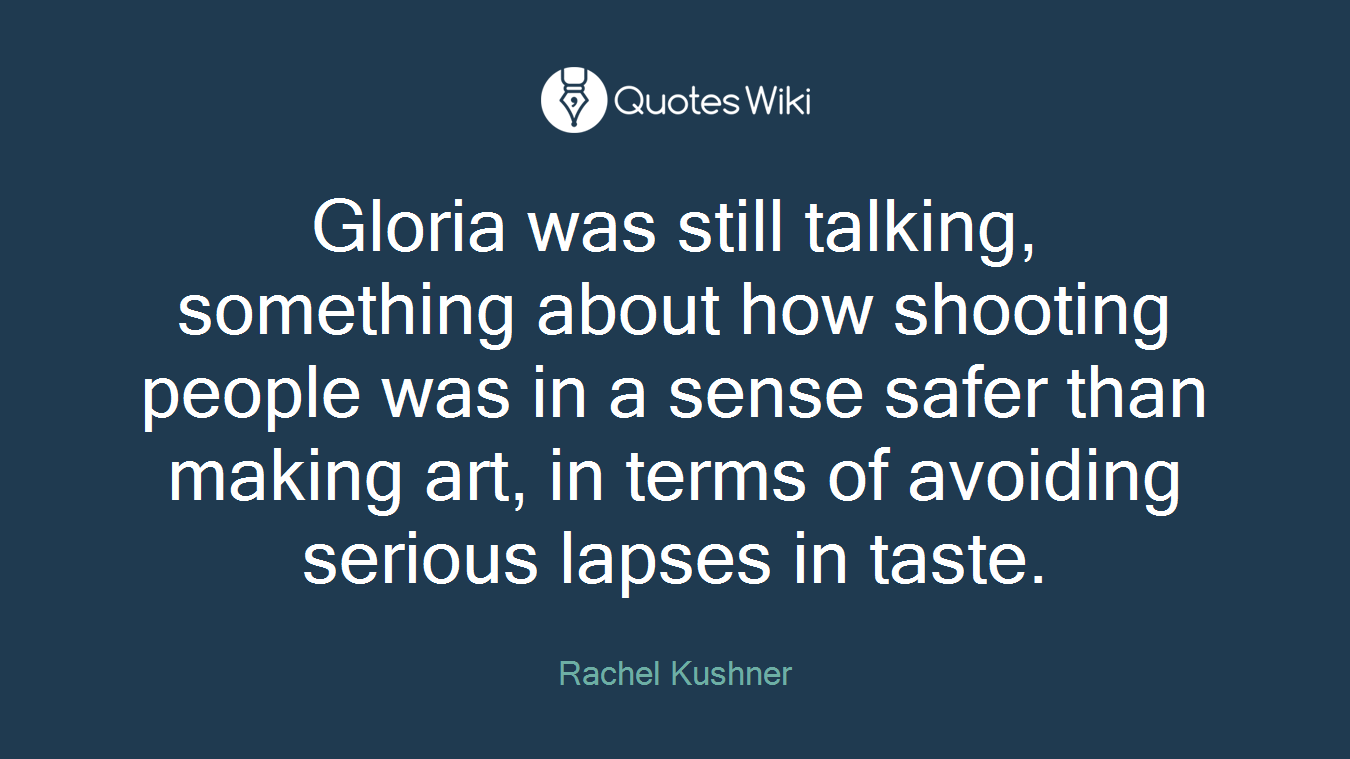 Gloria was still talking, something about how shooting people was in a sense safer than making art, in terms of avoiding serious lapses in taste.