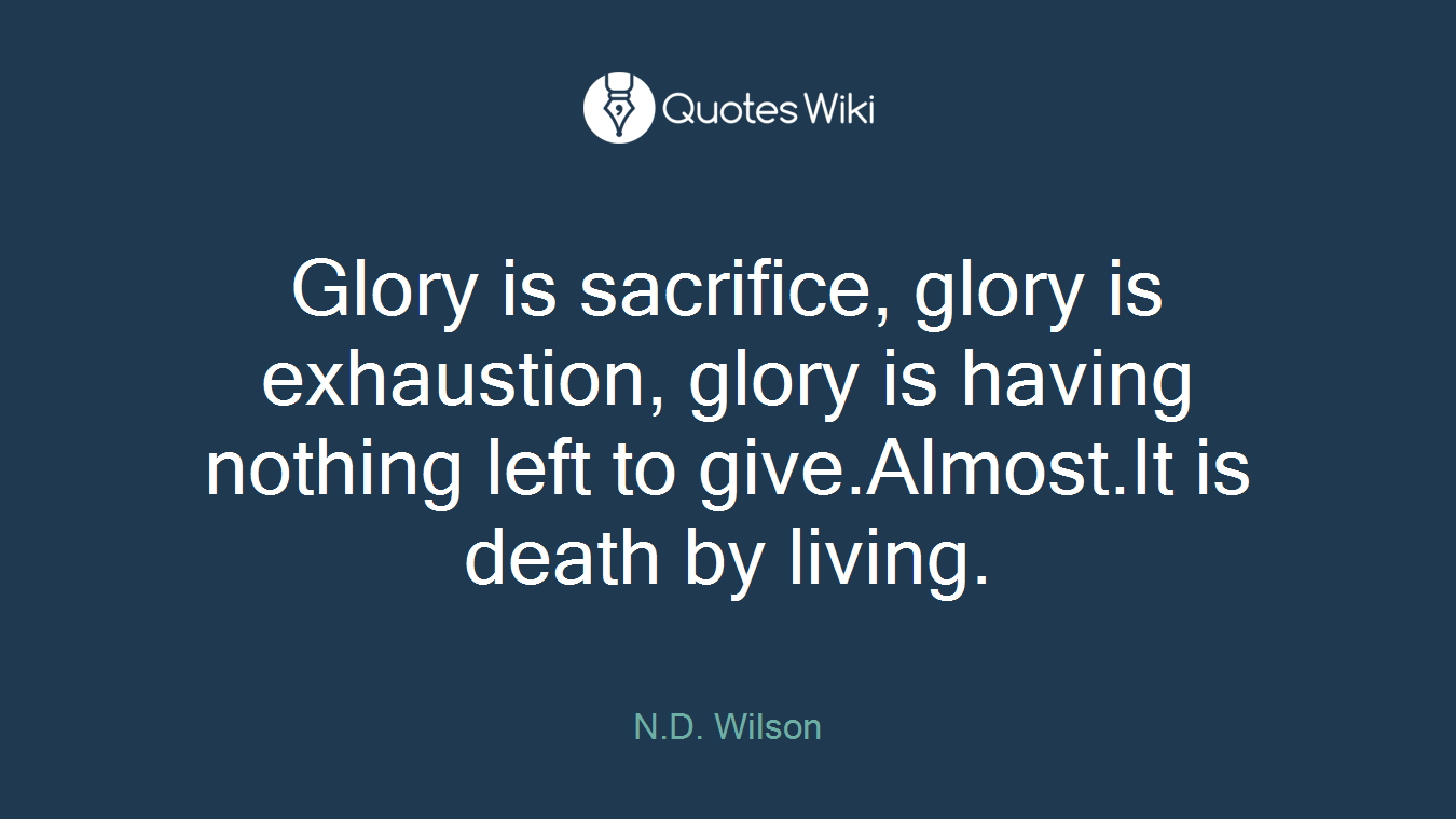 Glory is sacrifice, glory is exhaustion, glory is having nothing left to give.Almost.It is death by living.