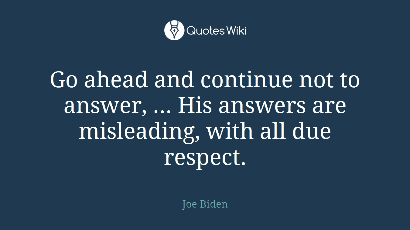 Go ahead and continue not to answer, ... His answers are misleading, with all due respect.