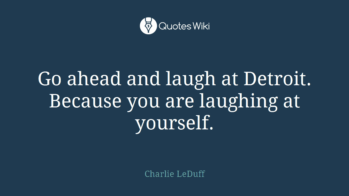 Go ahead and laugh at Detroit. Because you are laughing at yourself.