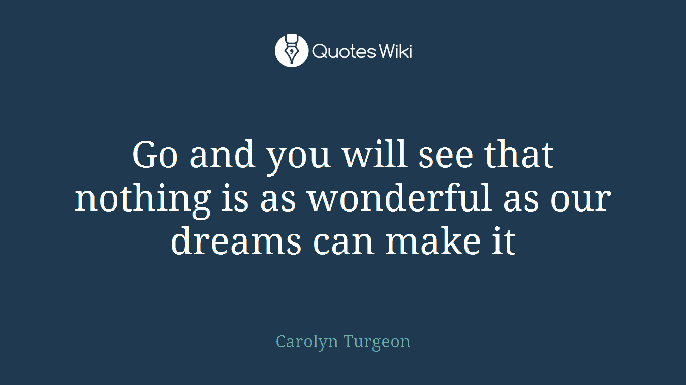 Go and you will see that nothing is as wonderful as our dreams can make it