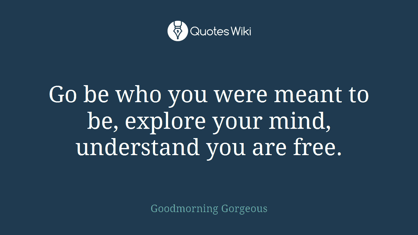 Go be who you were meant to be, explore your mind, understand you are free.