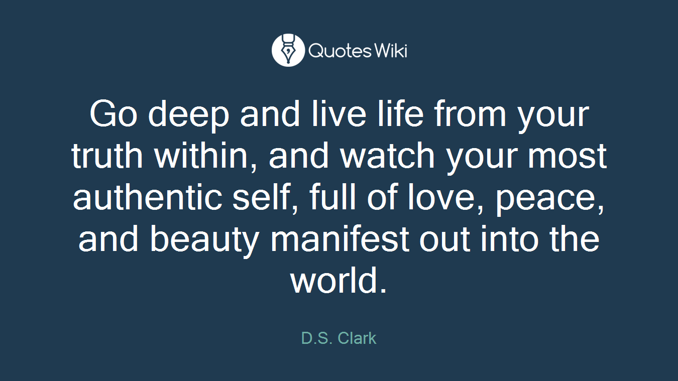 Go deep and live life from your truth within, and watch your most authentic self, full of love, peace, and beauty manifest out into the world.