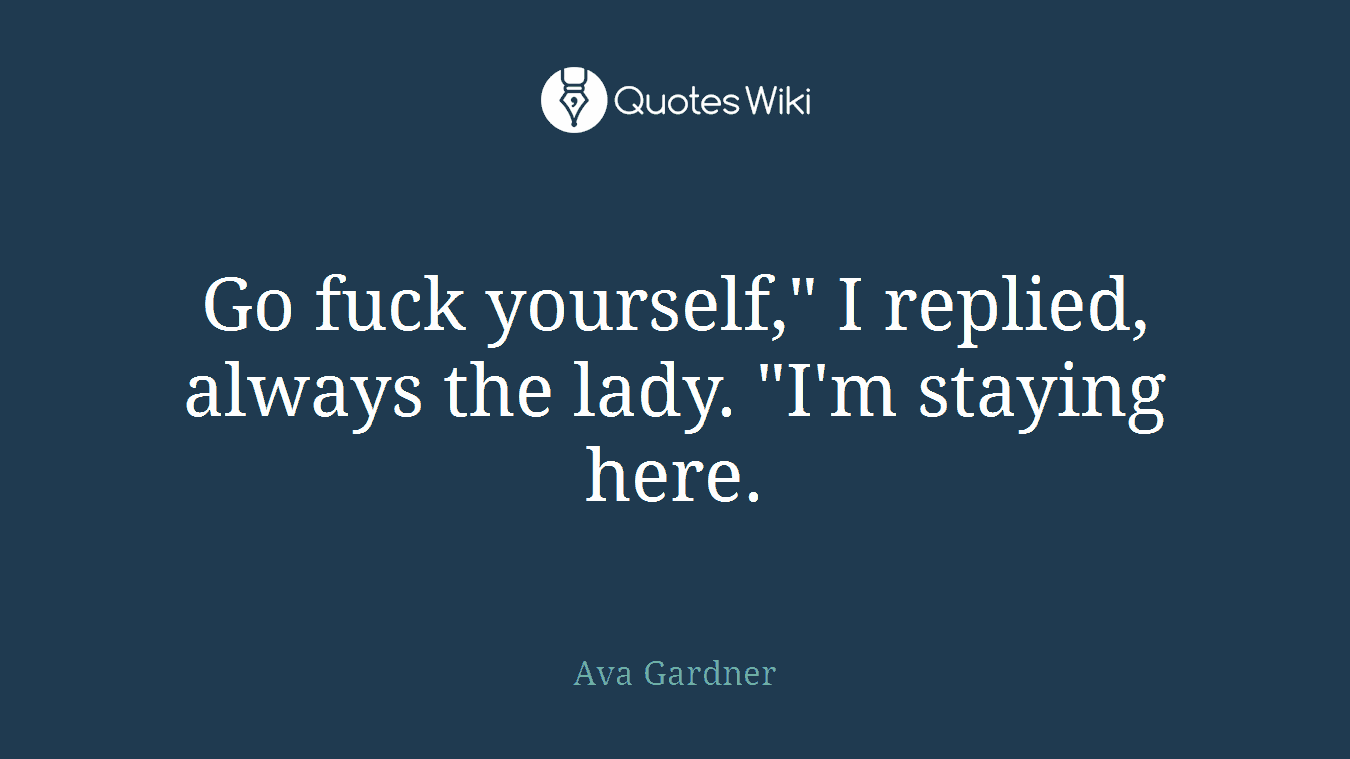 Go fuck yourself," I replied, always the lady. "I'm staying here.