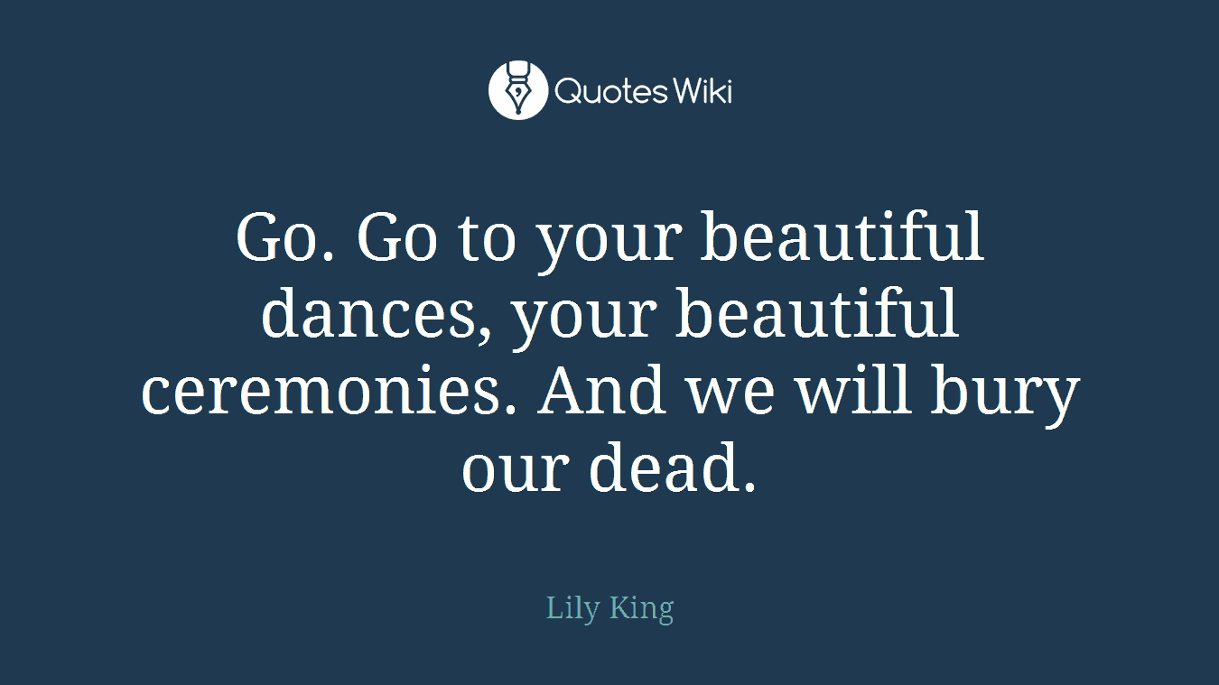 Go. Go to your beautiful dances, your beautiful ceremonies. And we will bury our dead.