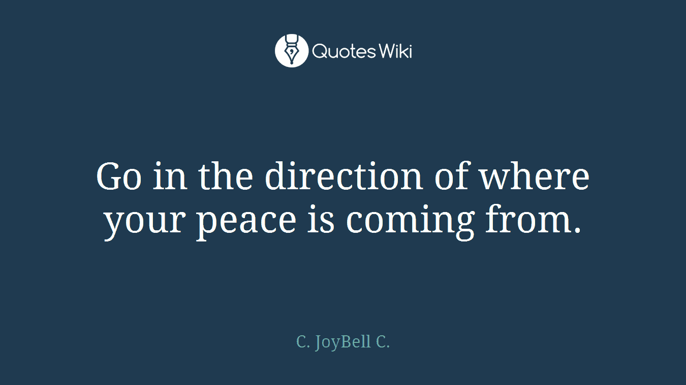 Go in the direction of where your peace is coming from.